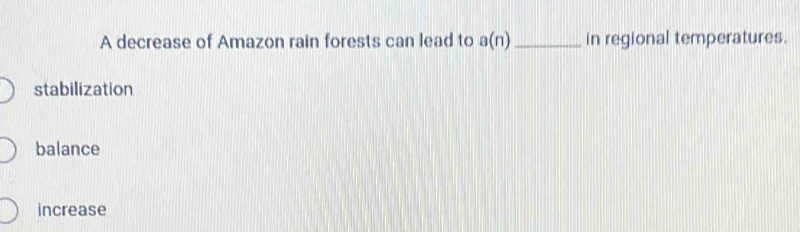 A decrease of Amazon rain forests can lead to a(n) _in regional temperatures.
stabilization
balance
increase