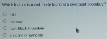 Which feature is most likely found at a divergent boundary?
fold
plateau
fault-block mountain
anticline or syncline