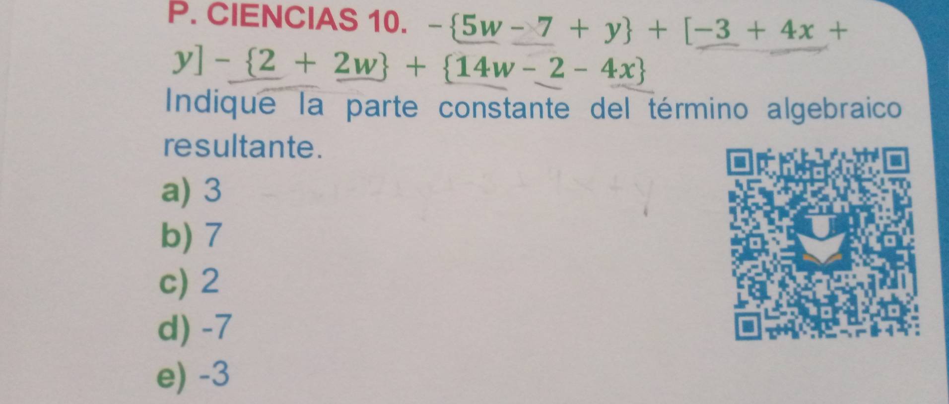 CIENCIAS 10. - 5w-7+y +[-3+4x+
y]- 2+2w + 14w-2-4x
Indique la parte constante del término algebraico
resultante .
a) 3
b) 7
c) 2
d) -7
e) -3