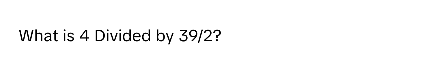 What is 4 Divided by 39/2?