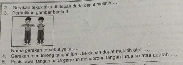 Gerakan tekuk siku di depan dada dapat melatih .. 
3. Perhatikan gambar berikut! 
Nama gerakan tersebut yaitu .... 
4. Gerakan mendorong tangan lurus ke depan dapat melatih otot .... 
5. Posisi awal tangan pada gerakan mendorong tangan lurus ke atas adalah ...