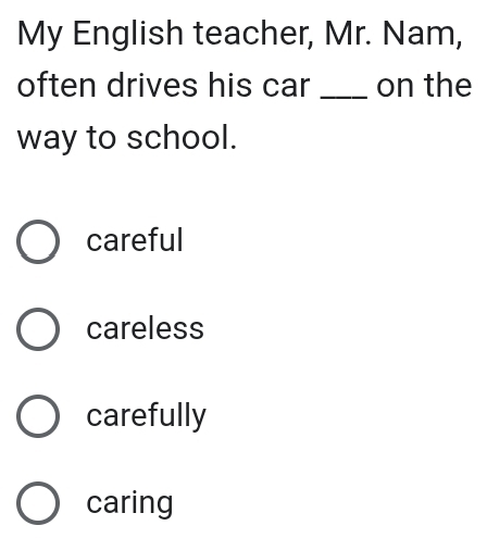 My English teacher, Mr. Nam,
often drives his car _on the
way to school.
careful
careless
carefully
caring