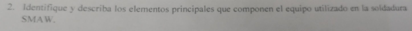 Identifique y describa los elementos principales que componen el equipo utilizado en la soldadura 
SMAW.