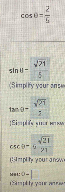 cos θ = 2/5 
sin θ = sqrt(21)/5 
(Simplify your answ
tan θ = sqrt(21)/2 
(Simplify your answ
csc θ =5 sqrt(21)/21 
(Simplify your answ
sec θ =□
(Simplify your answ