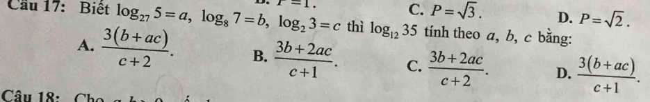 Cầu 17: Biết log _275=a, log _87=b, log _23=c D. r=1.
C. P=sqrt(3).
D. P=sqrt(2). 
thì log _1235 tính theo a, b, c bằng:
A.  (3(b+ac))/c+2 . B.  (3b+2ac)/c+1 . C.  (3b+2ac)/c+2 . D.  (3(b+ac))/c+1 . 
Câu 18: