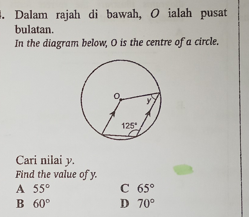 Dalam rajah di bawah, O ialah pusat
bulatan.
In the diagram below, O is the centre of a circle.
Cari nilai y.
Find the value of y.
A 55°
C 65°
B 60°
D 70°