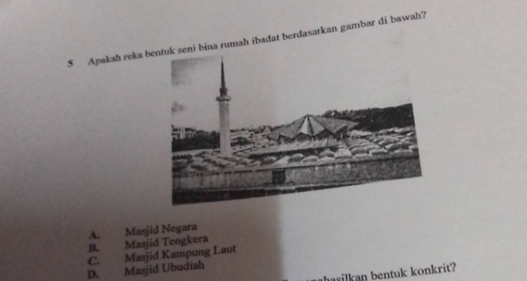 Apakah reka beni bina rumah ibadat berdasarkan gambar di bawah?
A. Masjid Negara
B. Masjid Tengkera
C. Masjid Kampung Laut
D. Masjid Ubudiah
thasilkan bentuk konkrit?