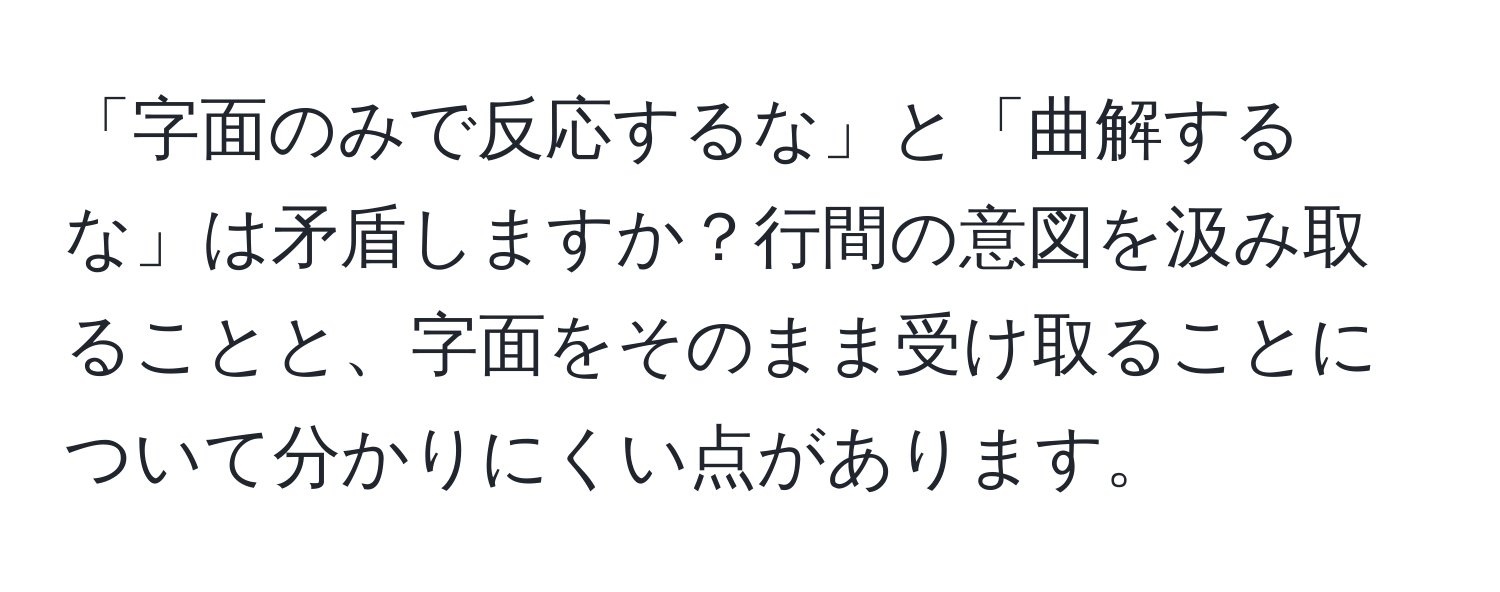 「字面のみで反応するな」と「曲解するな」は矛盾しますか？行間の意図を汲み取ることと、字面をそのまま受け取ることについて分かりにくい点があります。