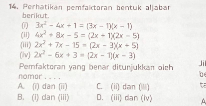 Perhatikan pemfaktoran bentuk aljabar
berikut.
(i) 3x^2-4x+1=(3x-1)(x-1)
(ii) 4x^2+8x-5=(2x+1)(2x-5)
(iii) 2x^2+7x-15=(2x-3)(x+5)
(iv) 2x^2-6x+3=(2x-1)(x-3)
Pemfaktoran yang benar ditunjukkan oleh
Jil
nomor . . . .
be
A. (i) dan (ii) C. (ii) dan (iii)
ta
B. (i) dan (iii) D. (iii) dan (iv)
A