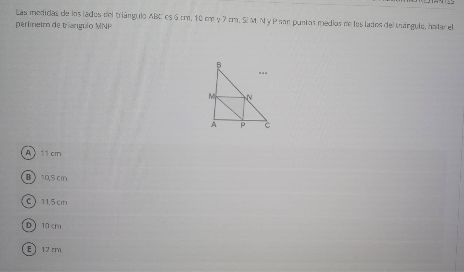 ESTANTES
Las medidas de los lados del triángulo ABC es 6 cm, 10 cm y 7 cm. Si M, N y P son puntos medios de los lados del triángulo, hallar el
perímetro de triangulo MNP
A 11 cm
B 10,5 cm
c 11,5 cm
D 10 cm
E 12 cm