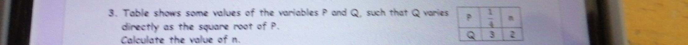 Table shows some values of the variables P and Q, such that Q varies
directly as the square root of P.
Calculate the value of n.