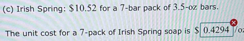 Irish Spring: $10.52 for a 7 -bar pack of 3.5-oz bars. 
The unit cost for a 7 -pack of Irish Spring soap is $ 0.4294 V