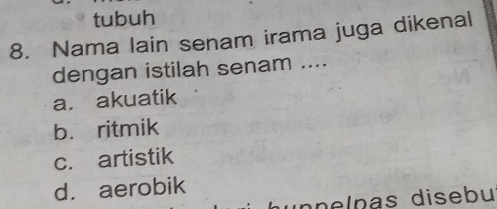 tubuh
8. Nama lain senam irama juga dikenal
dengan istilah senam ....
a. akuatik
b. ritmik
c. artistik
d. aerobik
ín n elnas disebu