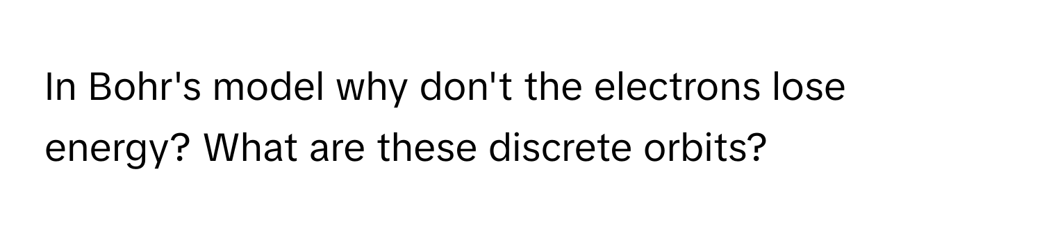 In Bohr's model why don't the electrons lose energy? What are these discrete orbits?