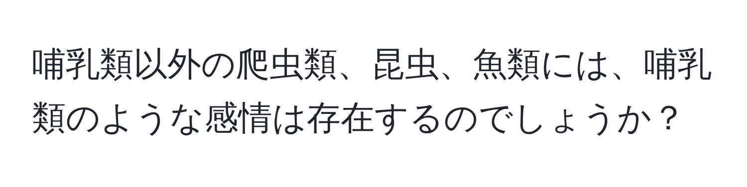 哺乳類以外の爬虫類、昆虫、魚類には、哺乳類のような感情は存在するのでしょうか？