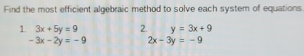 Find the most efficient algebraic method to solve each system of equations
1 3x+5y=9 2. y=3x+9
-3x-2y=-9 2x-3y=-9