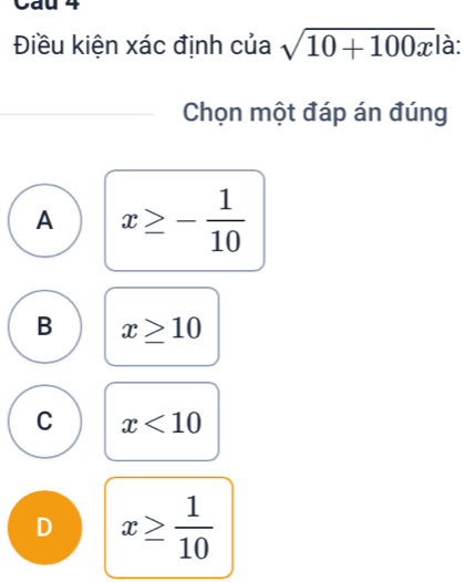 Cau 4
Điều kiện xác định của sqrt(10+100x) là:
Chọn một đáp án đúng
A x≥ - 1/10 
B x≥ 10
C x<10</tex>
D x≥  1/10 