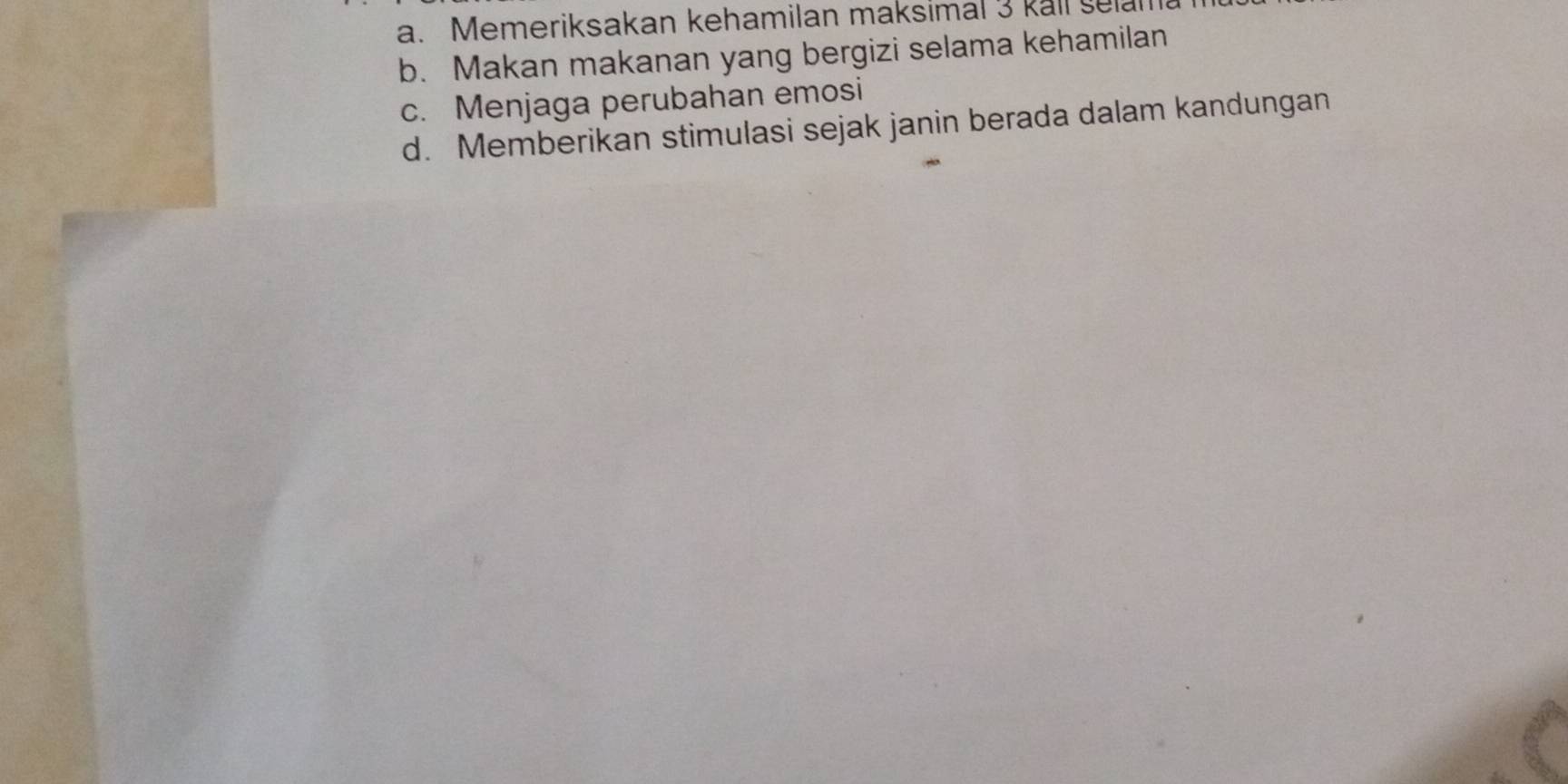 a. Memeriksakan kehamilan maksimal 3 kall selal
b. Makan makanan yang bergizi selama kehamilan
c. Menjaga perubahan emosi
d. Memberikan stimulasi sejak janin berada dalam kandungan