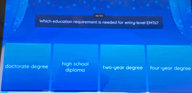 68/100
Which education requirement is needed for entry-level EMTs?
doctorate degree high school two-year degree four-year degree
diploma