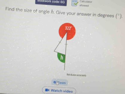 Calculator 
Bookwork code: 6G allowed 
Find the size of angle h. Give your answer in degrees (^circ ). 
Not drawn accurately 
Q Toom 
Watch video