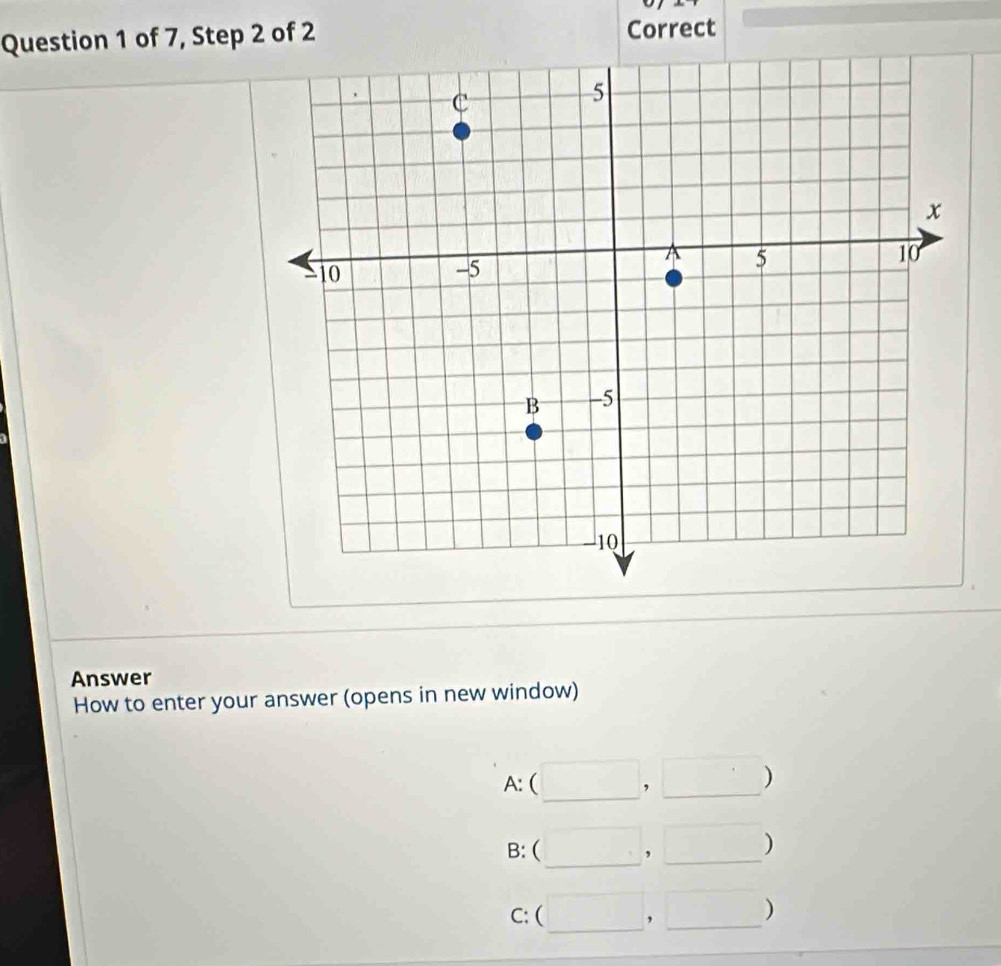 of 7, Step 2 of 2 Correct 
Answer 
How to enter your answer (opens in new window) 
_ 
A: 
_, 
) 
_ 
B: ( ,_ 
) 
_ 
C: ( ,_ 
)