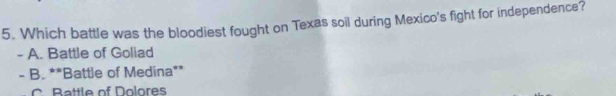 Which battle was the bloodiest fought on Texas soil during Mexico's fight for independence?
- A. Battle of Goliad
- B. **Battle of Medina**
C Battle of Dolores