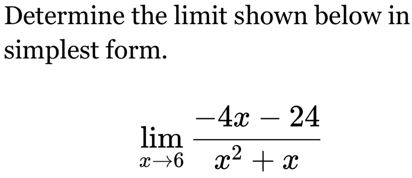 Determine the limit shown below in 
simplest form.
limlimits _xto 6 (-4x-24)/x^2+x 