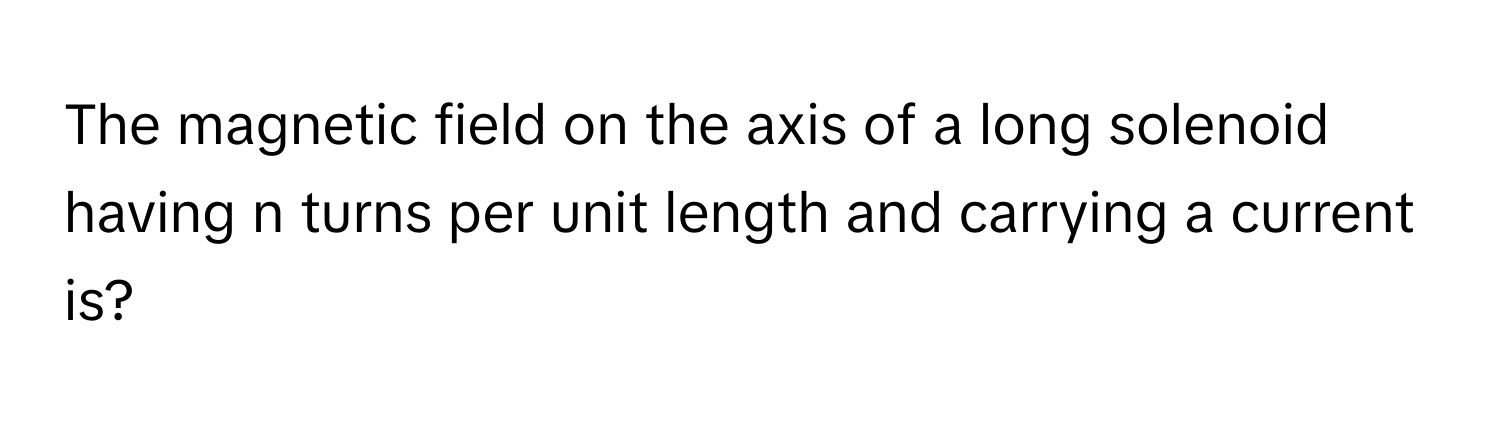 The magnetic field on the axis of a long solenoid having n turns per unit length and carrying a current is?