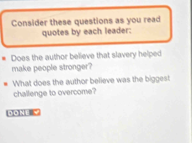 Consider these questions as you read 
quotes by each leader: 
Does the author believe that slavery helped 
make people stronger? 
What does the author believe was the biggest 
challenge to overcome? 
DONE V