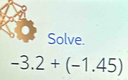 Solve.
-3.2+(-1.45)