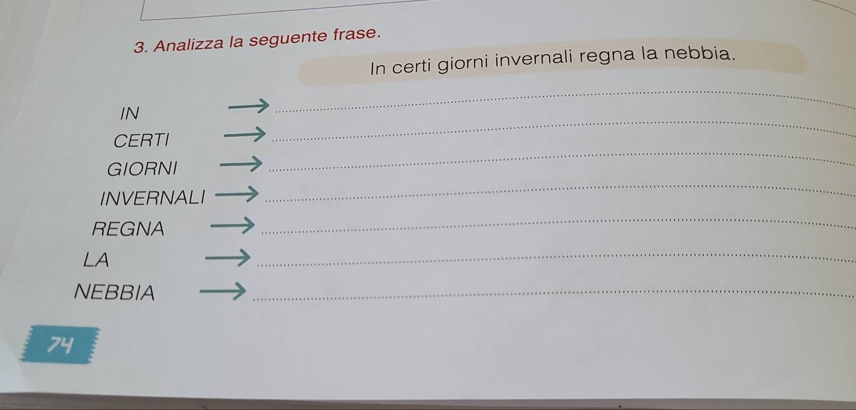 Analizza la seguente frase. 
In certi giorni invernali regna la nebbia. 
IN 
_ 
_ 
_ 
CERTI 
GIORNI 
INVERNALI 
_ 
REGNA 
_ 
LA 
_ 
NEBBIA 
_ 
74