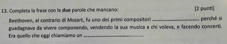 Completa la frase con le due parole che mancano: [2 punti] 
Beethoven, al contrario di Mozart, fu uno dei primi compositori _perché si 
guadagnava da vivere componendo, vendendo la sua musica a chi voleva, e facendo concerti. 
Era quello che oggi chiamiamo un_