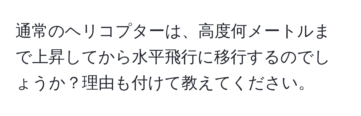 通常のヘリコプターは、高度何メートルまで上昇してから水平飛行に移行するのでしょうか？理由も付けて教えてください。