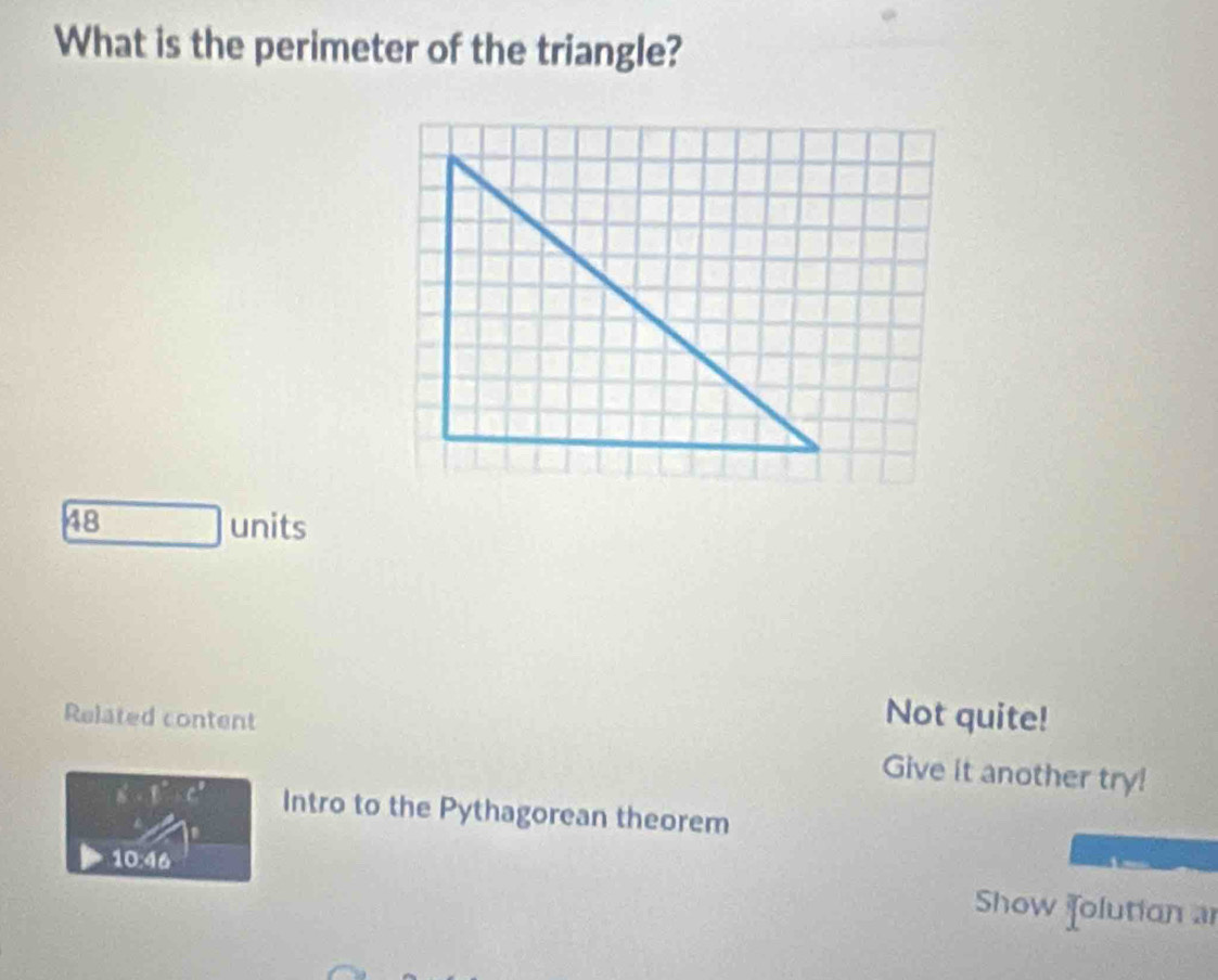 What is the perimeter of the triangle?
48 units 
Not quite! 
Related content Give it another try! 
d Intro to the Pythagorean theorem 
10:46 
Show folution a