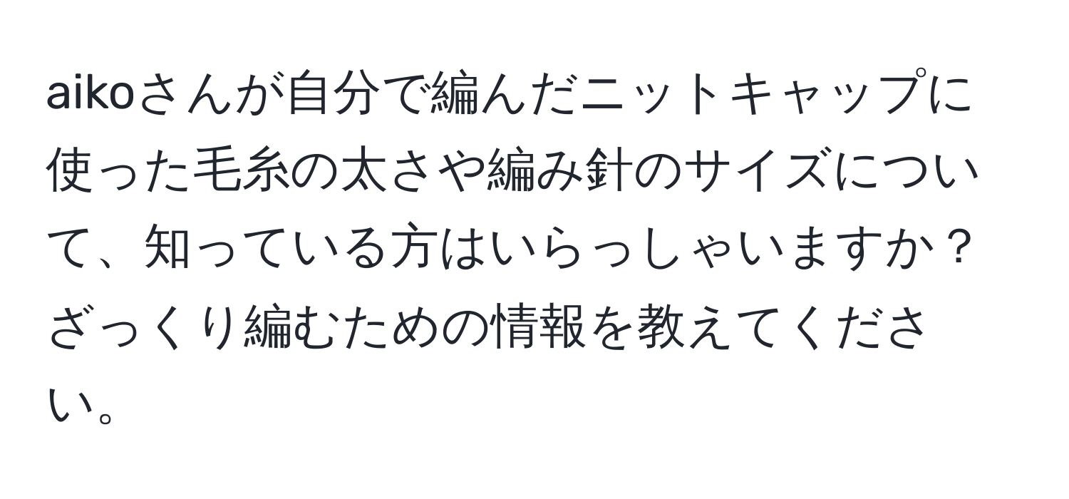 aikoさんが自分で編んだニットキャップに使った毛糸の太さや編み針のサイズについて、知っている方はいらっしゃいますか？ざっくり編むための情報を教えてください。