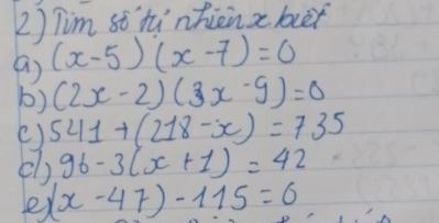 Tim st tùnhien xber 
( (x-5)(x-7)=0
b) (2x-2)(3x-9)=0
() 541+(218-x)=735
cl) 96-3(x+1)=42
er (x-47)-115=0