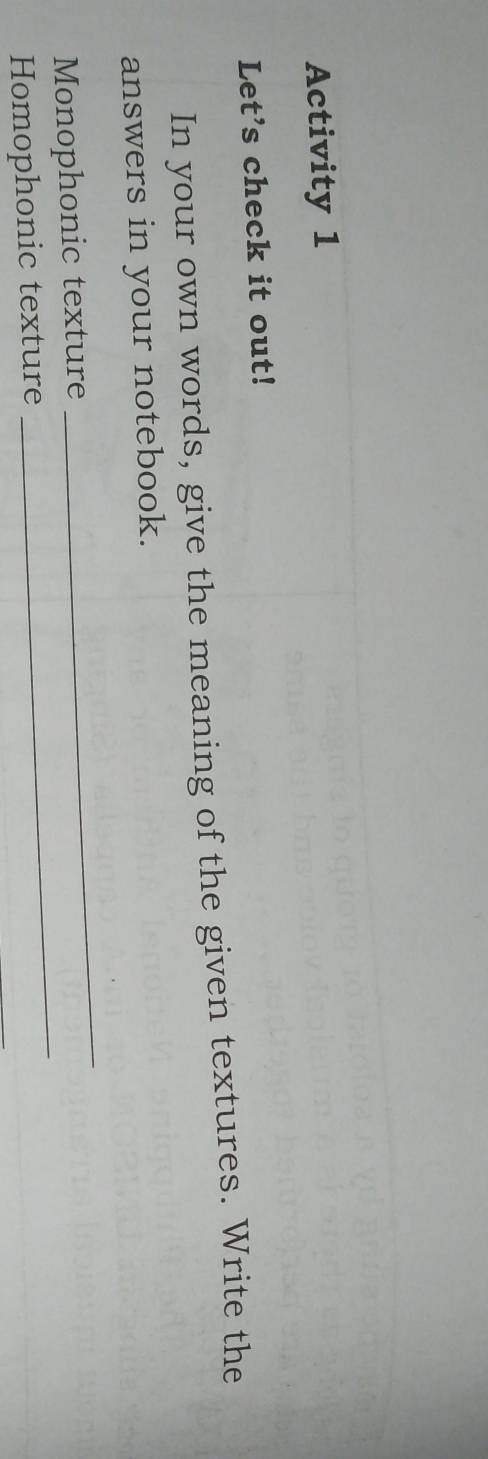 Activity 1 
Let’s check it out! 
In your own words, give the meaning of the given textures. Write the 
answers in your notebook. 
Monophonic texture 
_ 
Homophonic texture 
_