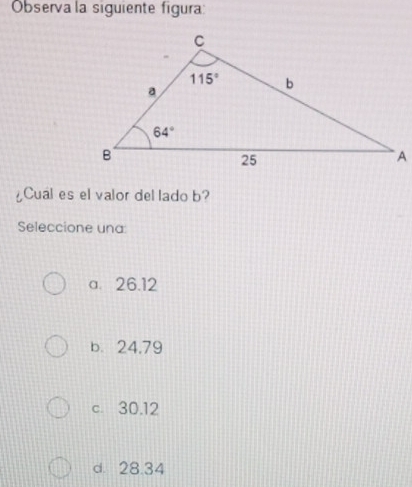 Observa la siguiente figura:
¿Cual es el valor del lado b?
Seleccione una:
a 26.12
b. 24,79
c. 30.12
d. 28.34