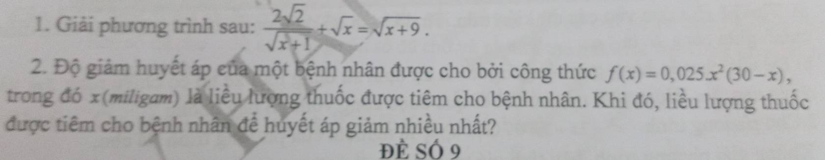 Giải phương trình sau:  2sqrt(2)/sqrt(x+1) +sqrt(x)=sqrt(x+9). 
2. Độ giảm huyết áp của một bệnh nhân được cho bởi công thức f(x)=0,025x^2(30-x), 
trong đó x (miligam) là liều lượng thuốc được tiêm cho bệnh nhân. Khi đó, liều lượng thuốc 
được tiêm cho bệnh nhân để huyết áp giảm nhiều nhất? 
Đề Số 9