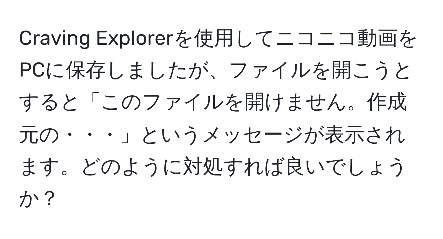 Craving Explorerを使用してニコニコ動画をPCに保存しましたが、ファイルを開こうとすると「このファイルを開けません。作成元の・・・」というメッセージが表示されます。どのように対処すれば良いでしょうか？