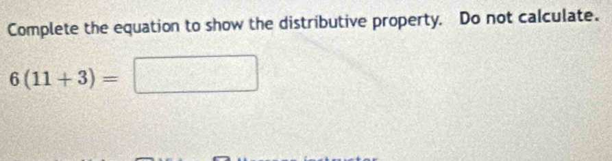 Complete the equation to show the distributive property. Do not calculate.
6(11+3)=□ □