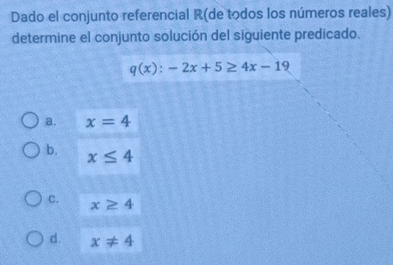 Dado el conjunto referencial R(de todos los números reales)
determine el conjunto solución del siguiente predicado.
q(x):-2x+5≥ 4x-19
a. x=4
b. x≤ 4
C. x≥ 4
d. x!= 4