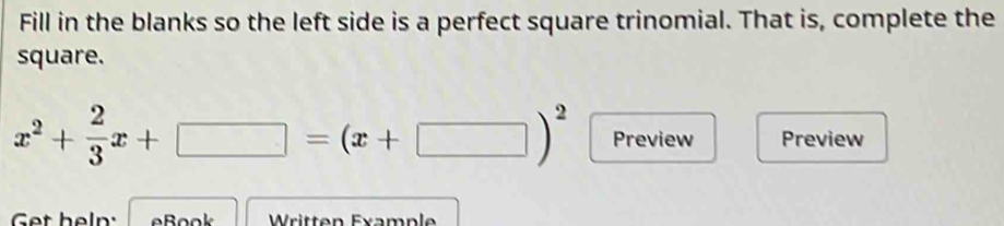 Fill in the blanks so the left side is a perfect square trinomial. That is, complete the 
square.
x^2+ 2/3 x+□ =(x+□ )^2 Preview Preview 
Get help: eBook Written Example