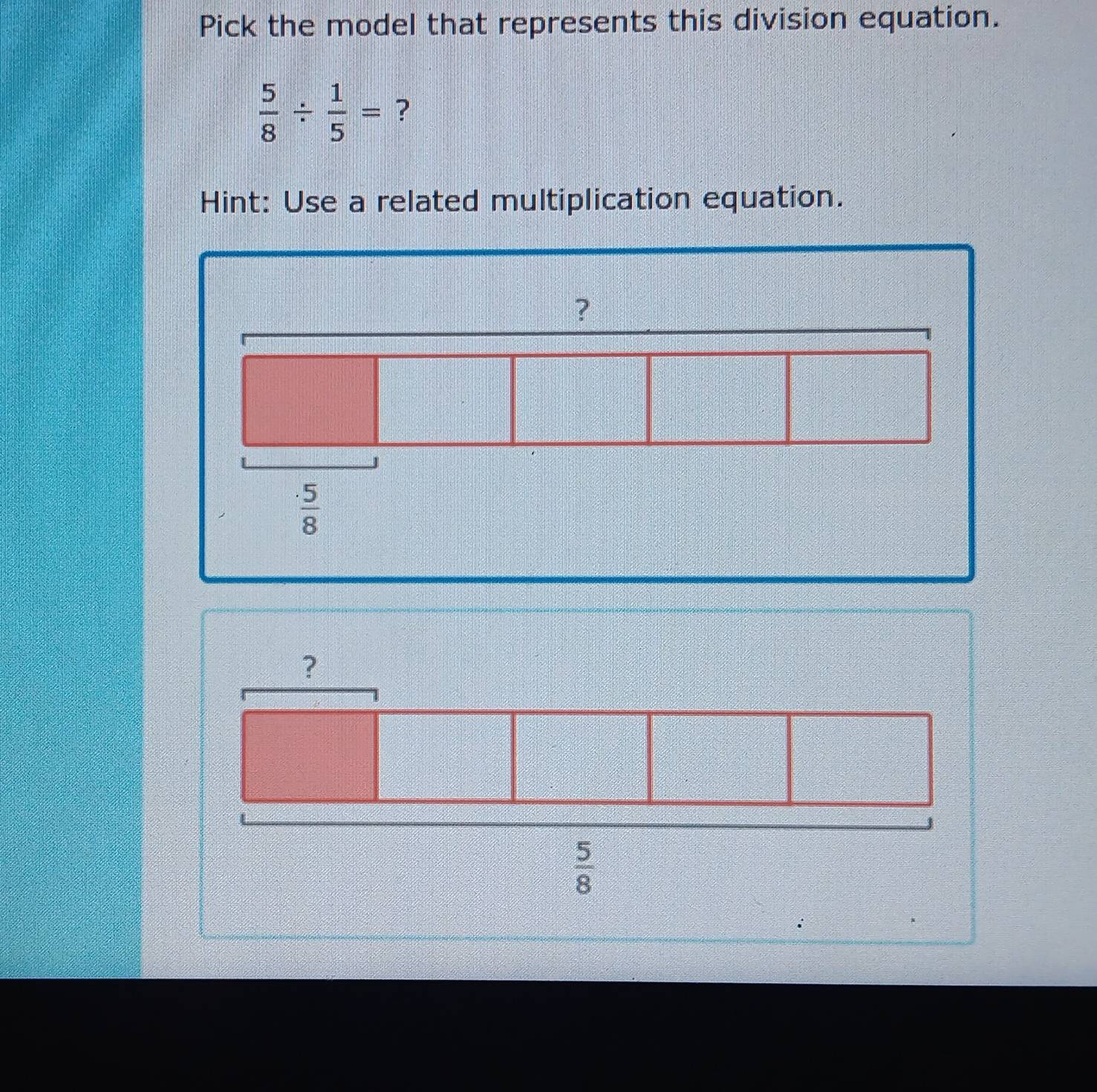 Pick the model that represents this division equation.
 5/8 /  1/5 = ?
Hint: Use a related multiplication equation.