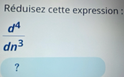 Réduisez cette expression :
 d^4/dn^3 
?