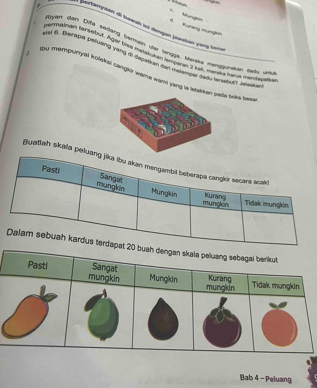 ungkin
Jadalah
_
c. Mungkin d. Kurang mungkin
Riyan dan Difa sedang bermain ular tangga. Mereka menggunakan dadu untu
( - permainan tersebut. Agar bisa melakukan lemparan 2 kali, mereka harus mendapatka
2.
sisi 6. Berapa peluang yang di dapatkan dari melempar dadu tersebut? Jelaskar
bu mempunyai koleksi cangkir warna warni yang ia letakkan boks besa.
Buatlah skala pelua
Bab 4 - Peluang