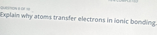 = 
QUESTION 8 OF 10 
Explain why atoms transfer electrons in ionic bonding.