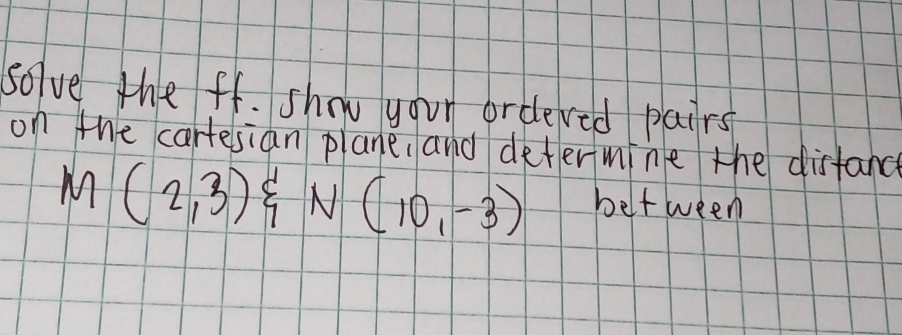 Solve the ff. show your ordered pairs 
on the cartesian plane, and determine the disfand
M(2,3)xi N(10,-3) beltween