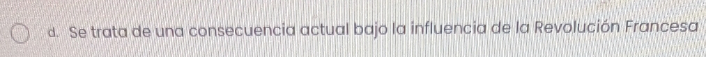 d. Se trata de una consecuencia actual bajo la influencia de la Revolución Francesa