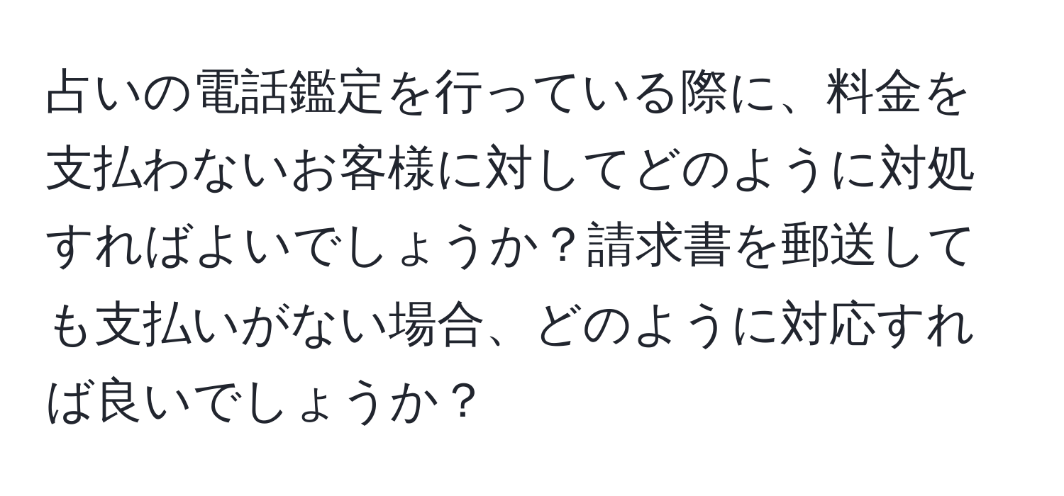 占いの電話鑑定を行っている際に、料金を支払わないお客様に対してどのように対処すればよいでしょうか？請求書を郵送しても支払いがない場合、どのように対応すれば良いでしょうか？